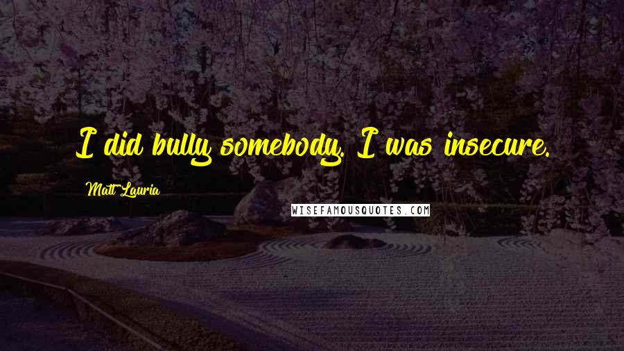 Matt Lauria Quotes: I did bully somebody. I was insecure.