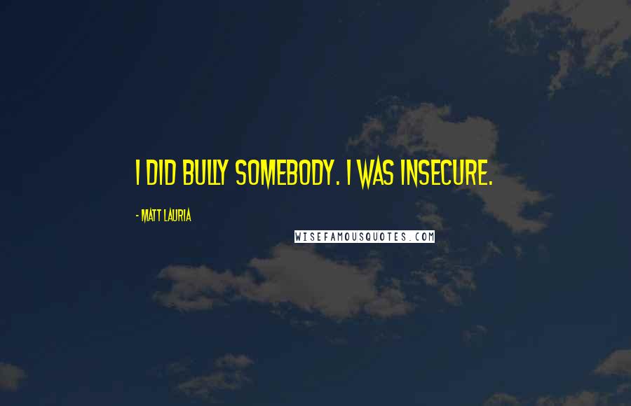 Matt Lauria Quotes: I did bully somebody. I was insecure.