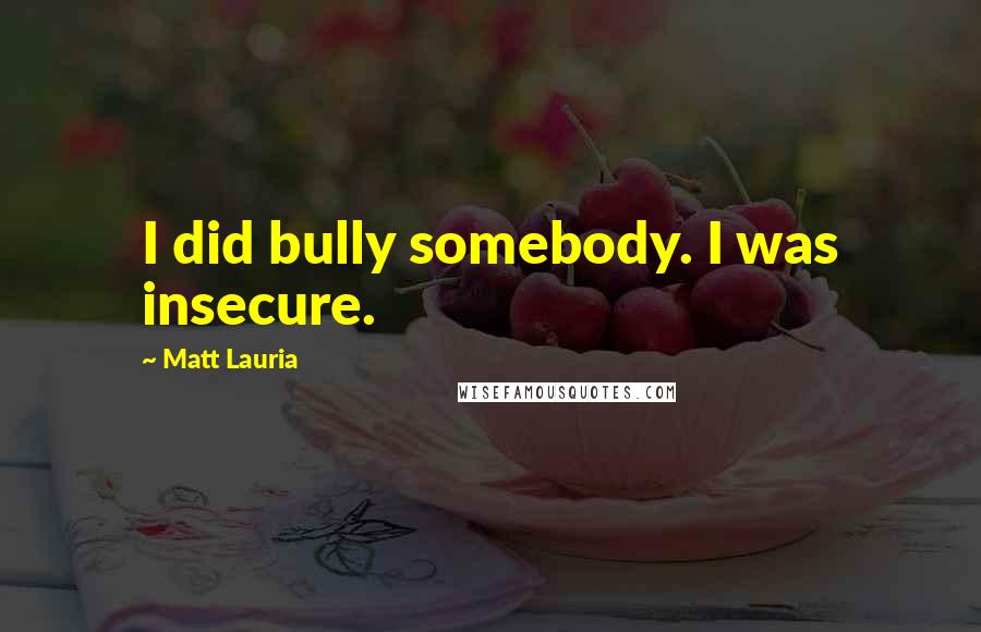 Matt Lauria Quotes: I did bully somebody. I was insecure.