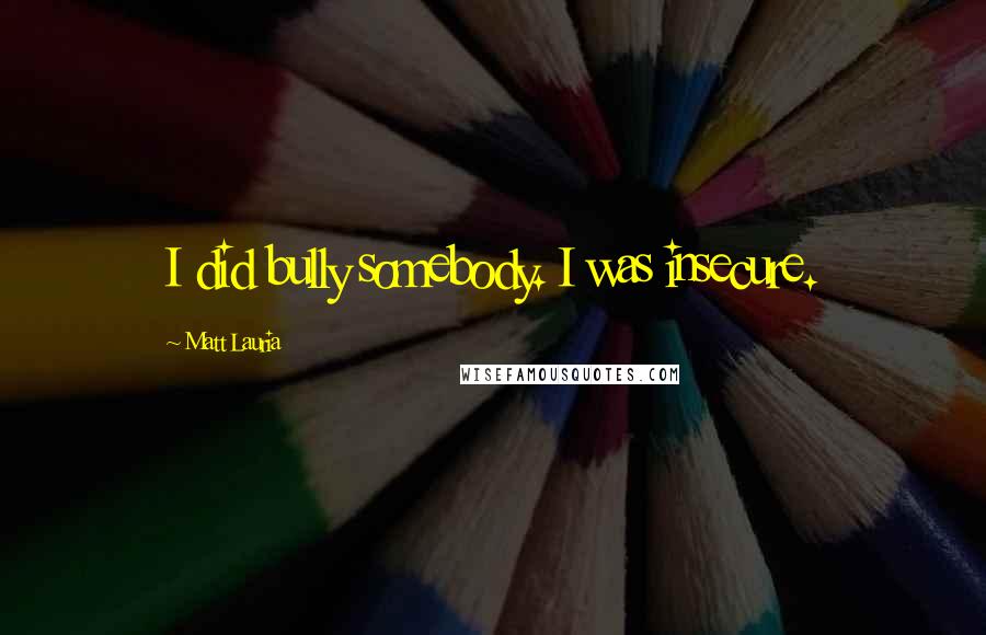 Matt Lauria Quotes: I did bully somebody. I was insecure.
