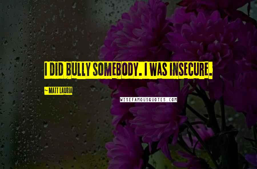 Matt Lauria Quotes: I did bully somebody. I was insecure.