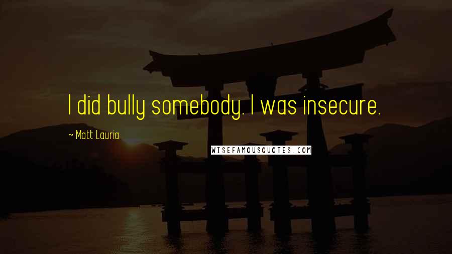 Matt Lauria Quotes: I did bully somebody. I was insecure.