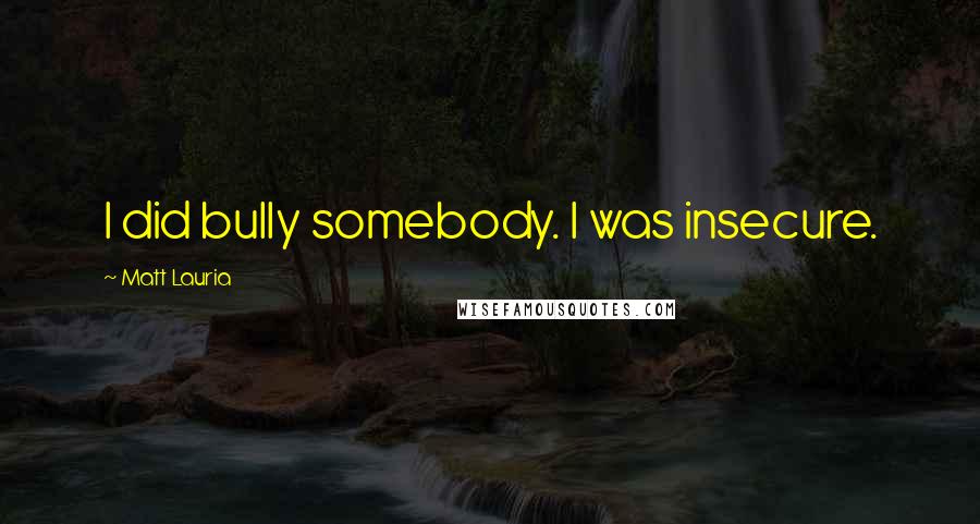 Matt Lauria Quotes: I did bully somebody. I was insecure.