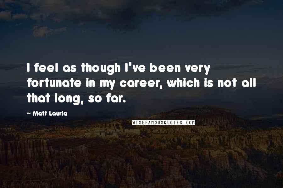 Matt Lauria Quotes: I feel as though I've been very fortunate in my career, which is not all that long, so far.