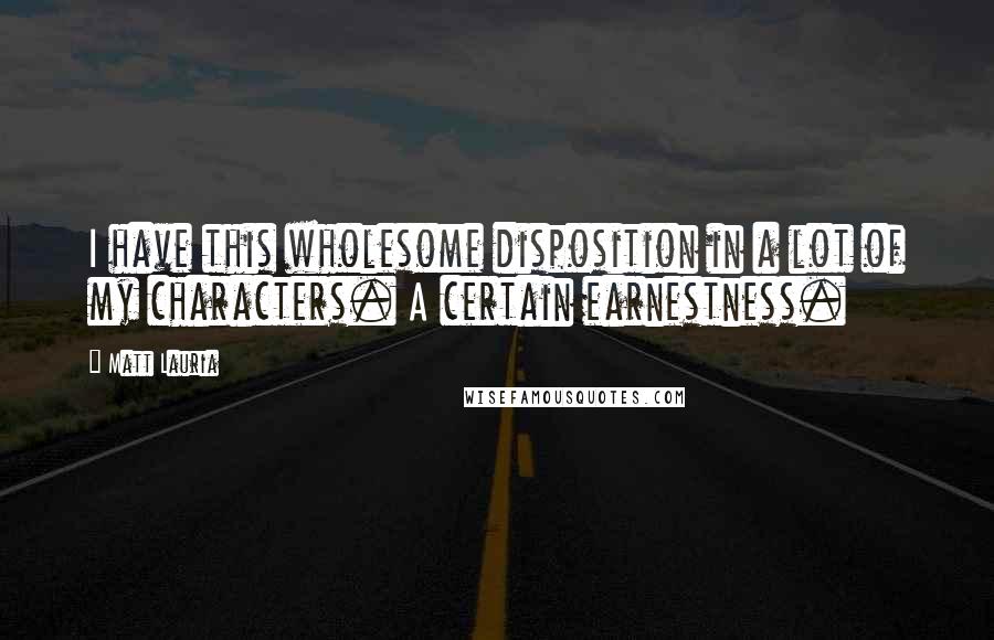 Matt Lauria Quotes: I have this wholesome disposition in a lot of my characters. A certain earnestness.