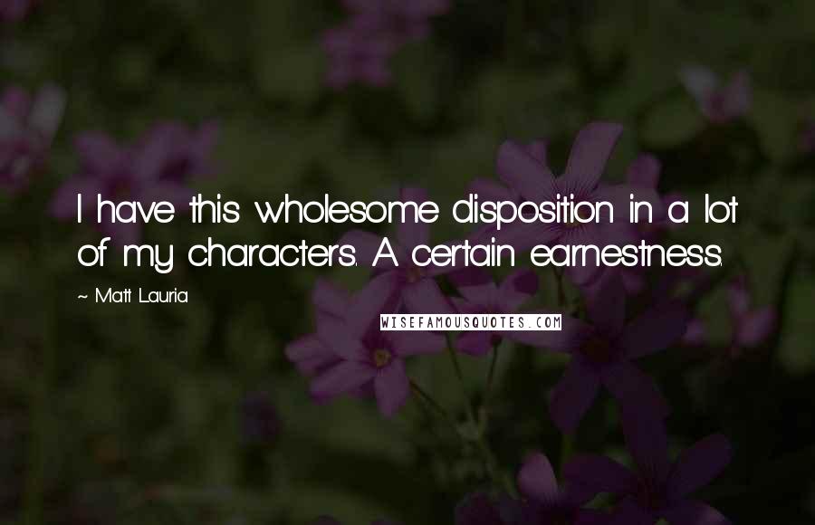 Matt Lauria Quotes: I have this wholesome disposition in a lot of my characters. A certain earnestness.