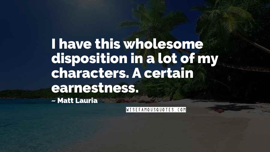 Matt Lauria Quotes: I have this wholesome disposition in a lot of my characters. A certain earnestness.