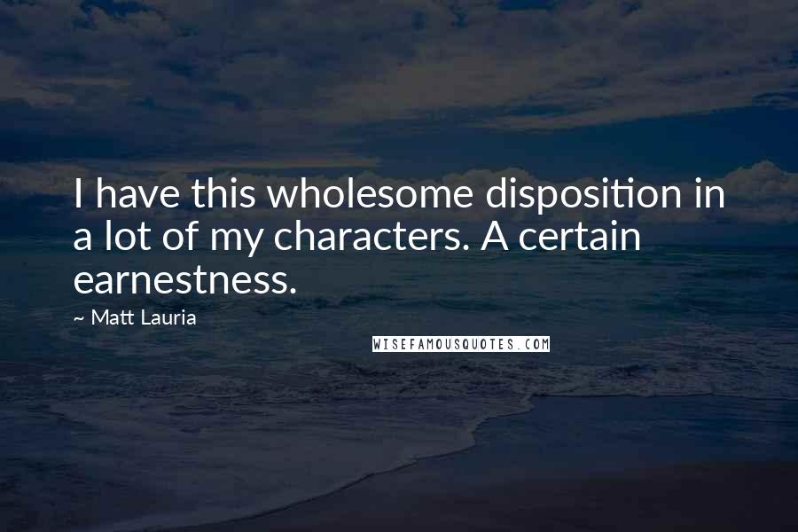 Matt Lauria Quotes: I have this wholesome disposition in a lot of my characters. A certain earnestness.
