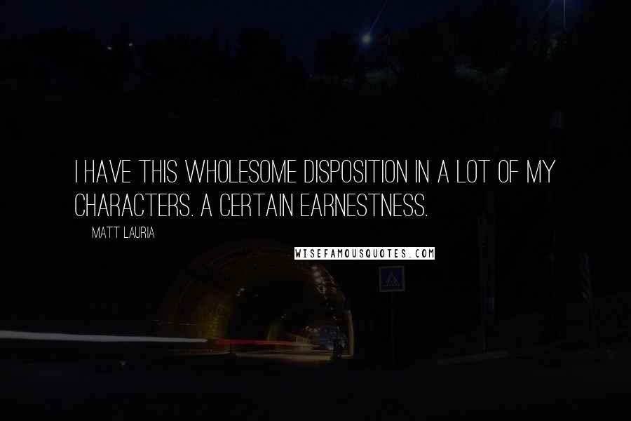 Matt Lauria Quotes: I have this wholesome disposition in a lot of my characters. A certain earnestness.