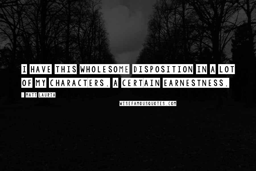 Matt Lauria Quotes: I have this wholesome disposition in a lot of my characters. A certain earnestness.