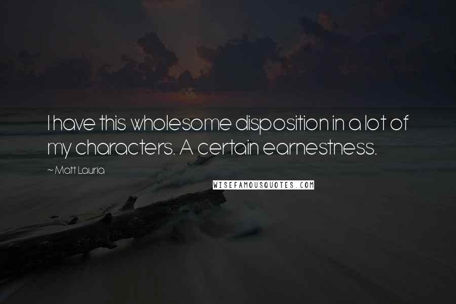 Matt Lauria Quotes: I have this wholesome disposition in a lot of my characters. A certain earnestness.