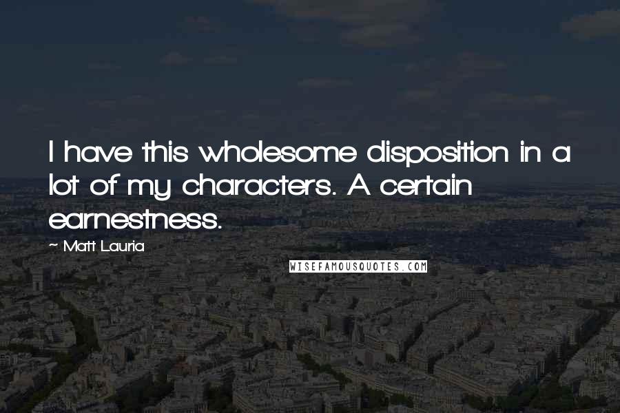 Matt Lauria Quotes: I have this wholesome disposition in a lot of my characters. A certain earnestness.