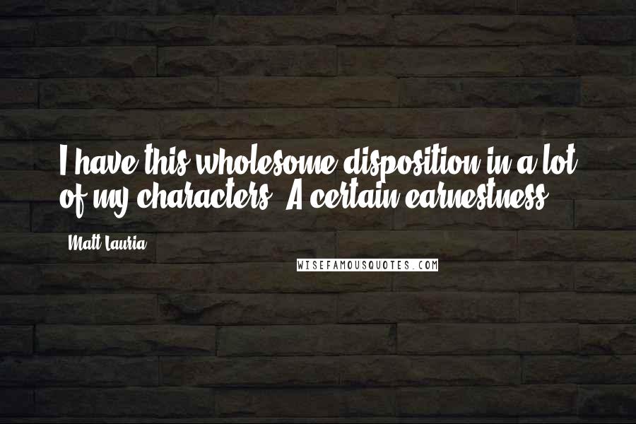 Matt Lauria Quotes: I have this wholesome disposition in a lot of my characters. A certain earnestness.