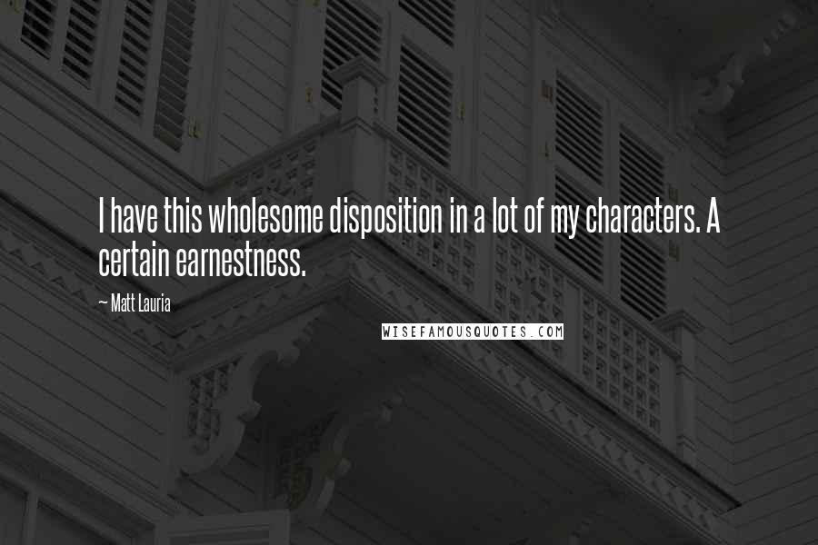 Matt Lauria Quotes: I have this wholesome disposition in a lot of my characters. A certain earnestness.