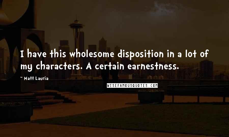 Matt Lauria Quotes: I have this wholesome disposition in a lot of my characters. A certain earnestness.