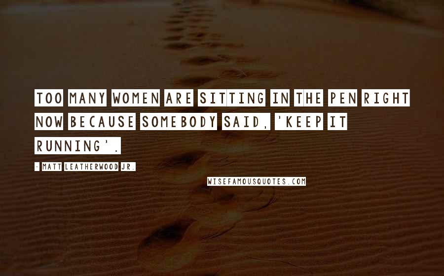 Matt Leatherwood Jr. Quotes: Too many women are sitting in the pen right now because somebody said, 'keep it running'.