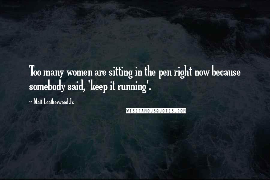 Matt Leatherwood Jr. Quotes: Too many women are sitting in the pen right now because somebody said, 'keep it running'.