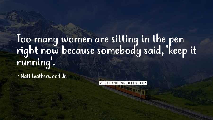 Matt Leatherwood Jr. Quotes: Too many women are sitting in the pen right now because somebody said, 'keep it running'.