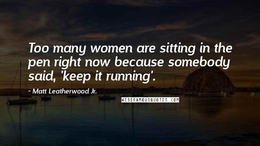 Matt Leatherwood Jr. Quotes: Too many women are sitting in the pen right now because somebody said, 'keep it running'.