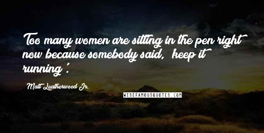 Matt Leatherwood Jr. Quotes: Too many women are sitting in the pen right now because somebody said, 'keep it running'.