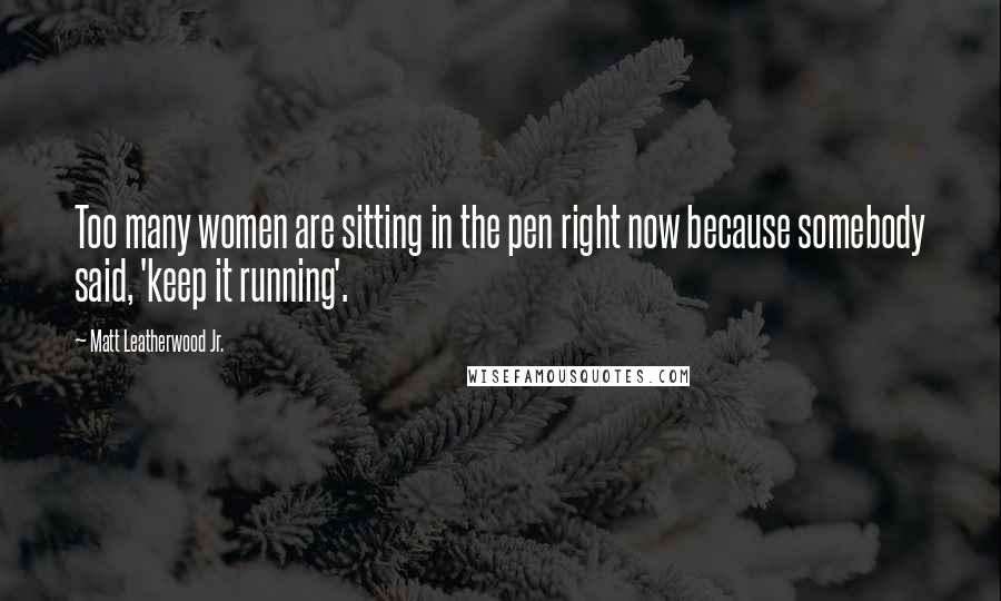 Matt Leatherwood Jr. Quotes: Too many women are sitting in the pen right now because somebody said, 'keep it running'.