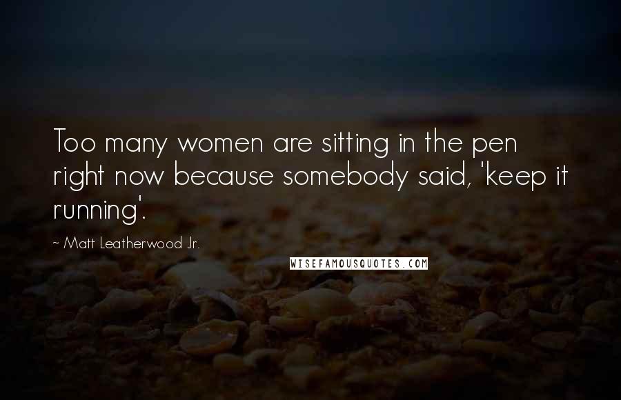 Matt Leatherwood Jr. Quotes: Too many women are sitting in the pen right now because somebody said, 'keep it running'.