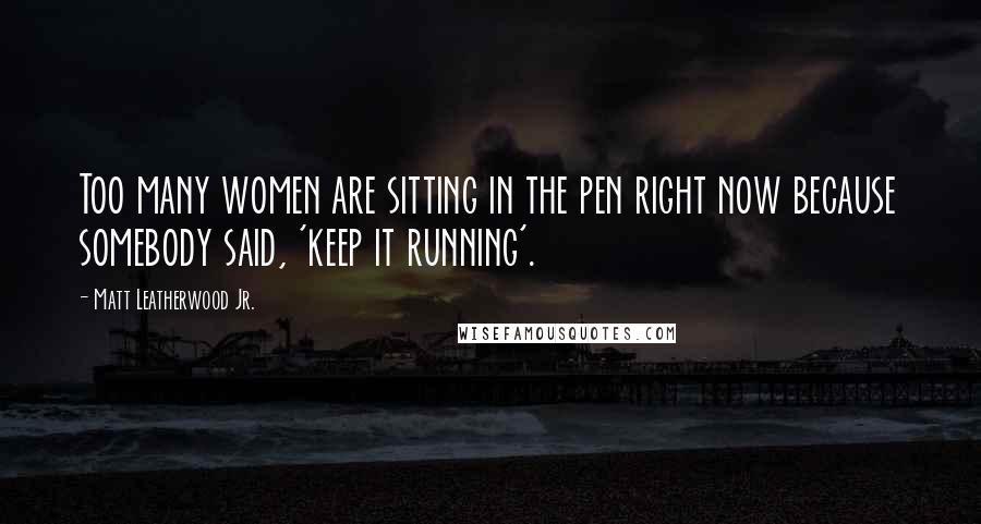 Matt Leatherwood Jr. Quotes: Too many women are sitting in the pen right now because somebody said, 'keep it running'.