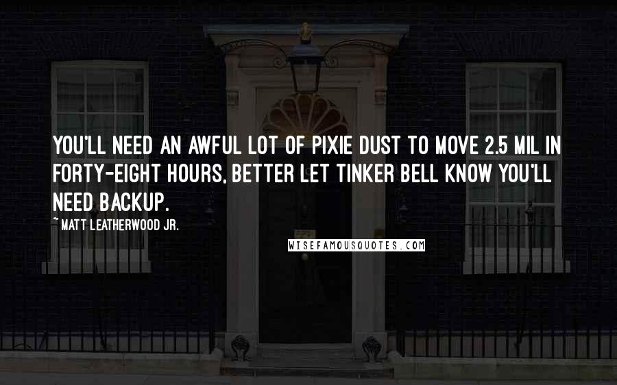 Matt Leatherwood Jr. Quotes: You'll need an awful lot of pixie dust to move 2.5 mil in forty-eight hours, Better let Tinker Bell know you'll need backup.