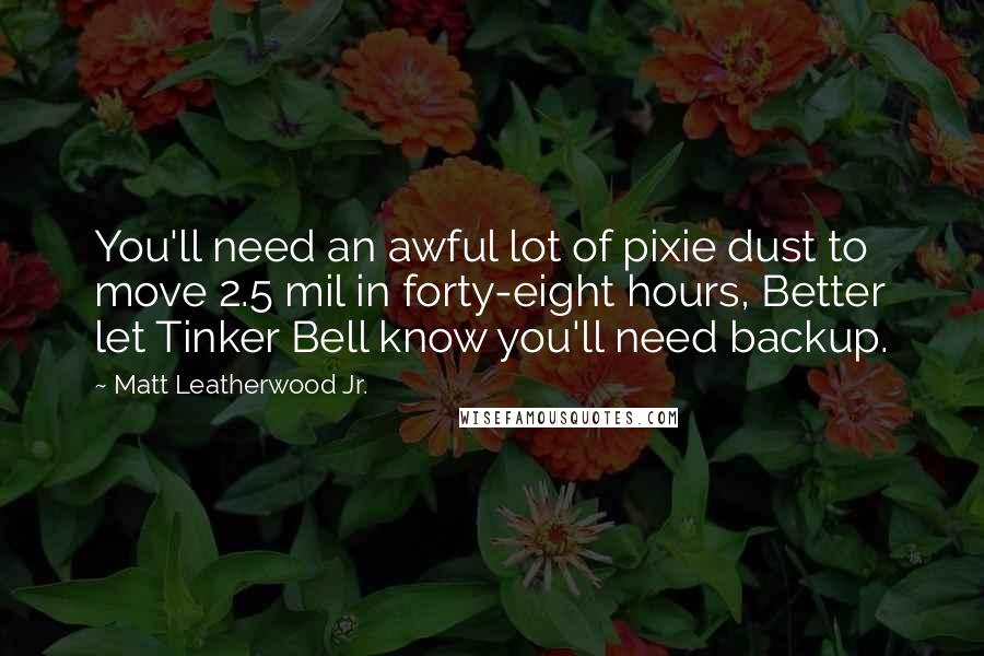Matt Leatherwood Jr. Quotes: You'll need an awful lot of pixie dust to move 2.5 mil in forty-eight hours, Better let Tinker Bell know you'll need backup.