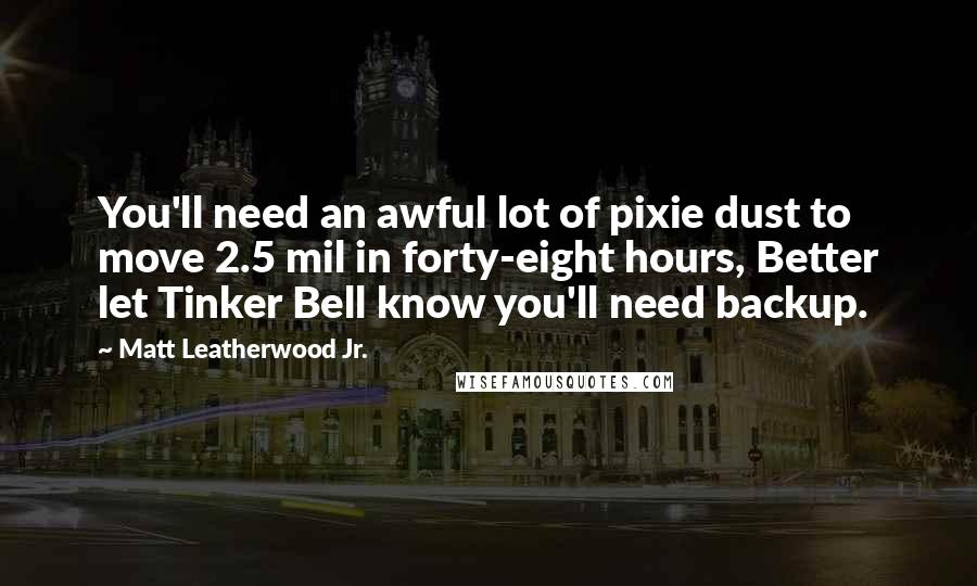 Matt Leatherwood Jr. Quotes: You'll need an awful lot of pixie dust to move 2.5 mil in forty-eight hours, Better let Tinker Bell know you'll need backup.