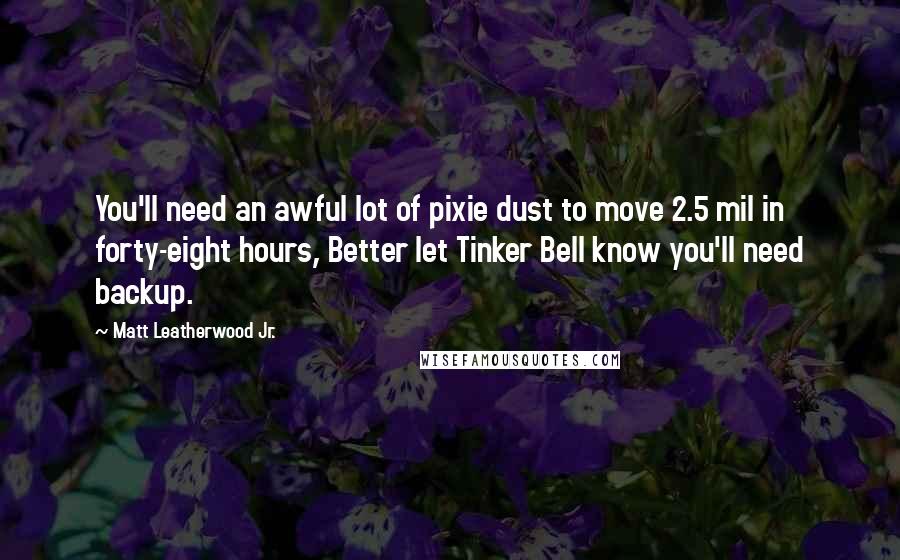 Matt Leatherwood Jr. Quotes: You'll need an awful lot of pixie dust to move 2.5 mil in forty-eight hours, Better let Tinker Bell know you'll need backup.