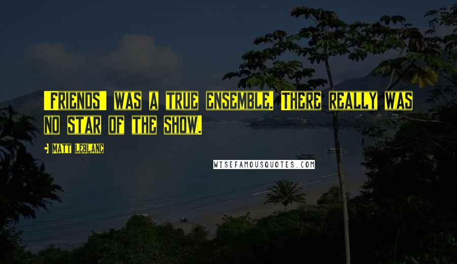 Matt LeBlanc Quotes: 'Friends' was a true ensemble. There really was no star of the show.