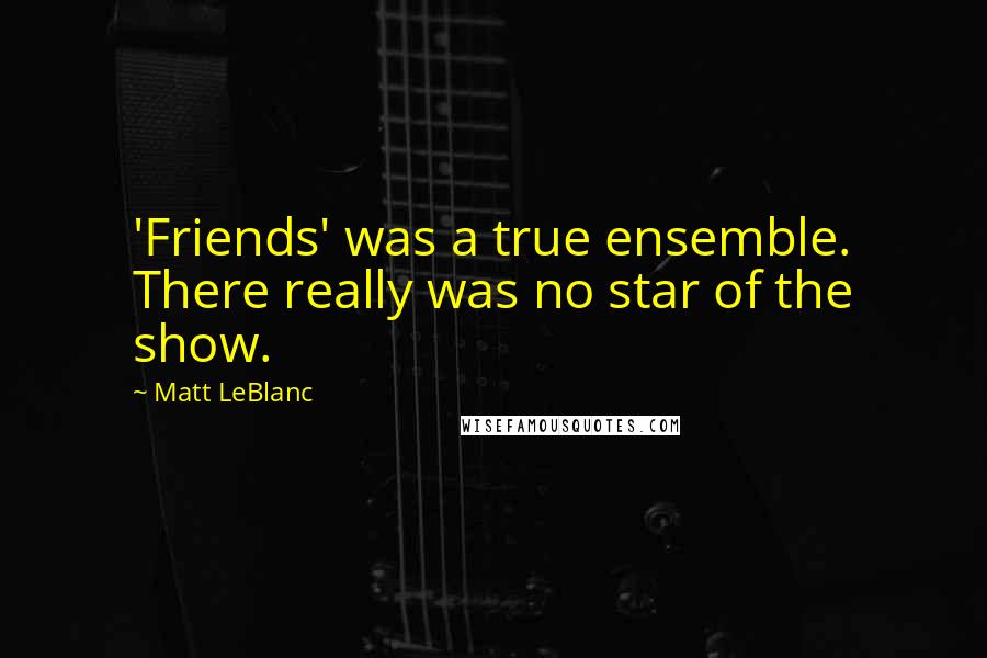 Matt LeBlanc Quotes: 'Friends' was a true ensemble. There really was no star of the show.