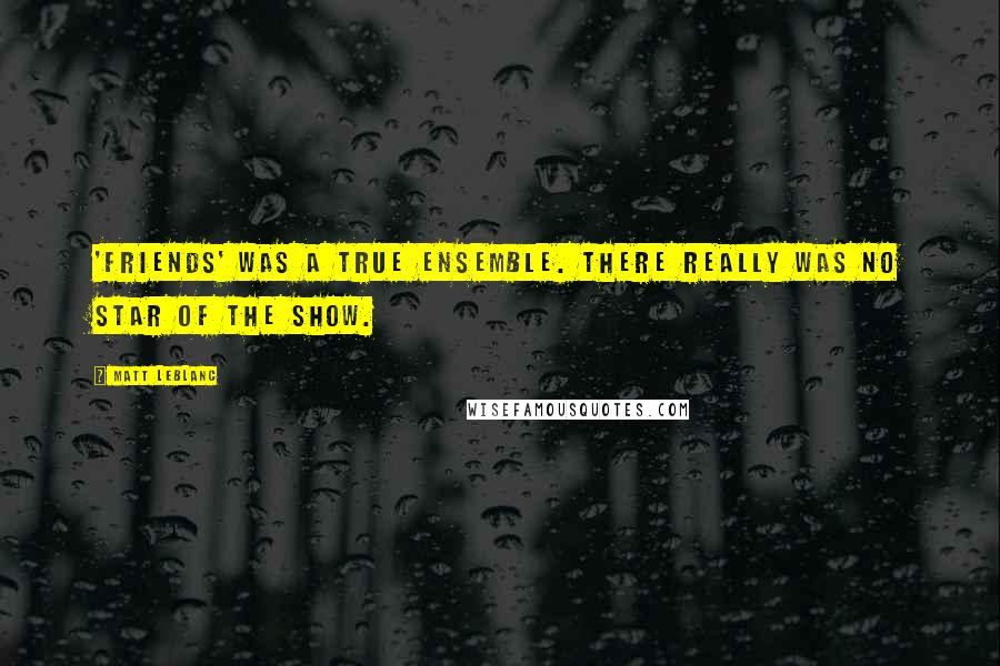 Matt LeBlanc Quotes: 'Friends' was a true ensemble. There really was no star of the show.