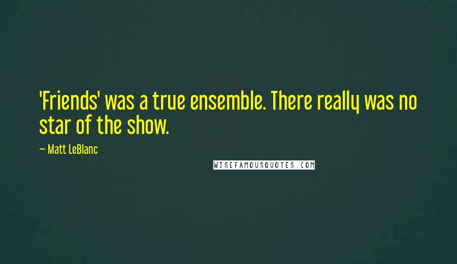 Matt LeBlanc Quotes: 'Friends' was a true ensemble. There really was no star of the show.