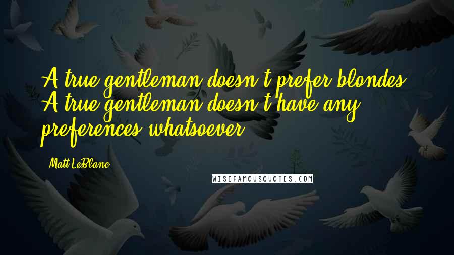 Matt LeBlanc Quotes: A true gentleman doesn't prefer blondes. A true gentleman doesn't have any preferences whatsoever.