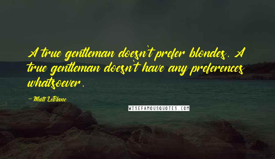 Matt LeBlanc Quotes: A true gentleman doesn't prefer blondes. A true gentleman doesn't have any preferences whatsoever.