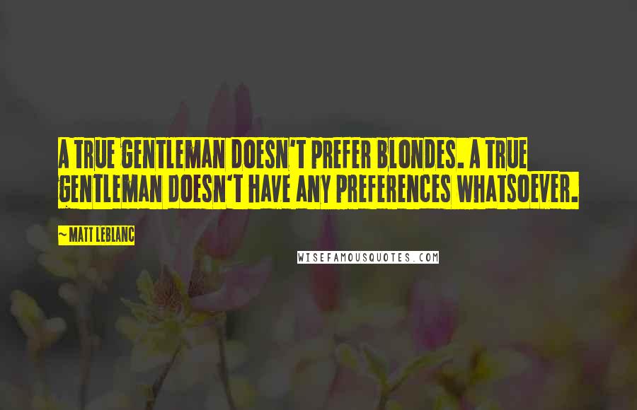 Matt LeBlanc Quotes: A true gentleman doesn't prefer blondes. A true gentleman doesn't have any preferences whatsoever.