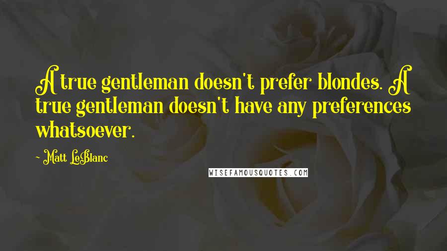 Matt LeBlanc Quotes: A true gentleman doesn't prefer blondes. A true gentleman doesn't have any preferences whatsoever.