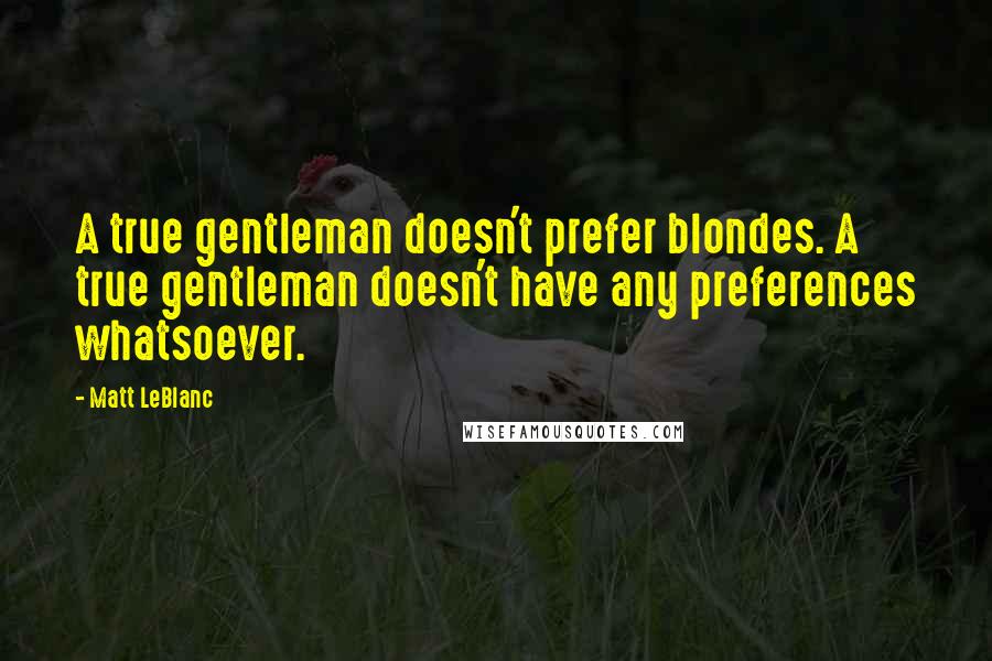 Matt LeBlanc Quotes: A true gentleman doesn't prefer blondes. A true gentleman doesn't have any preferences whatsoever.