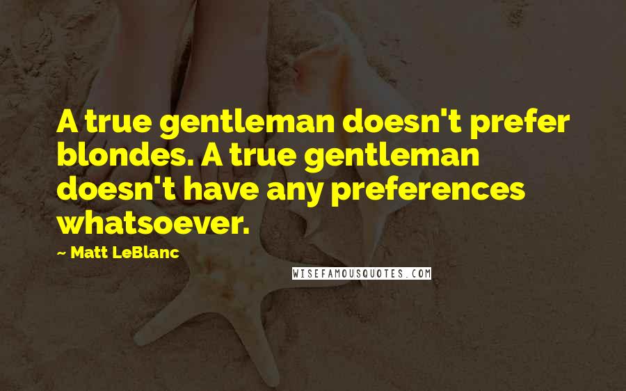 Matt LeBlanc Quotes: A true gentleman doesn't prefer blondes. A true gentleman doesn't have any preferences whatsoever.