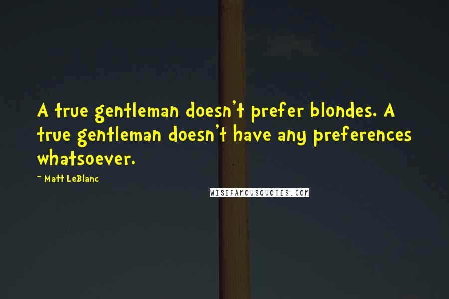 Matt LeBlanc Quotes: A true gentleman doesn't prefer blondes. A true gentleman doesn't have any preferences whatsoever.