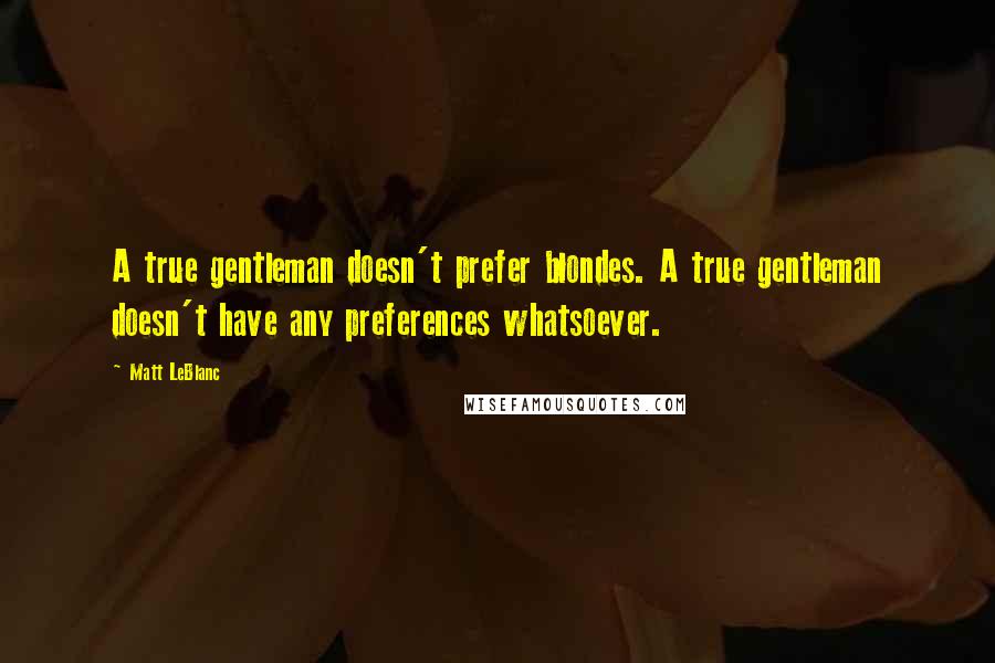 Matt LeBlanc Quotes: A true gentleman doesn't prefer blondes. A true gentleman doesn't have any preferences whatsoever.