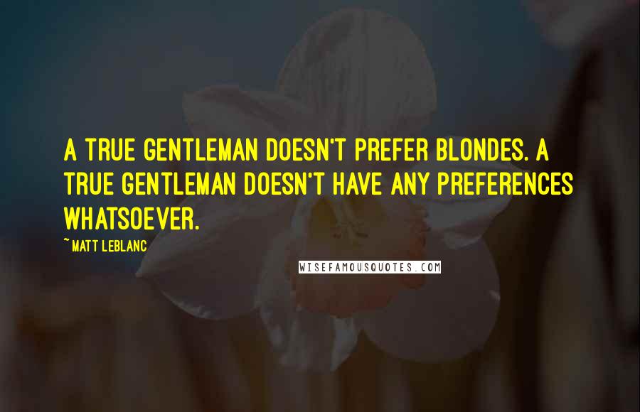 Matt LeBlanc Quotes: A true gentleman doesn't prefer blondes. A true gentleman doesn't have any preferences whatsoever.