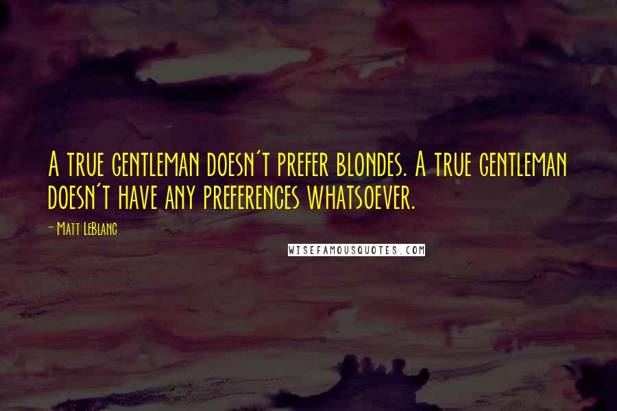 Matt LeBlanc Quotes: A true gentleman doesn't prefer blondes. A true gentleman doesn't have any preferences whatsoever.