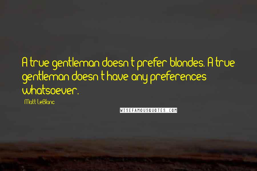 Matt LeBlanc Quotes: A true gentleman doesn't prefer blondes. A true gentleman doesn't have any preferences whatsoever.