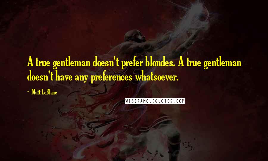 Matt LeBlanc Quotes: A true gentleman doesn't prefer blondes. A true gentleman doesn't have any preferences whatsoever.