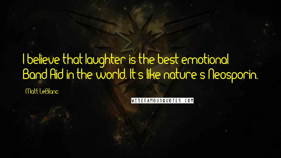 Matt LeBlanc Quotes: I believe that laughter is the best emotional Band-Aid in the world. It's like nature's Neosporin.