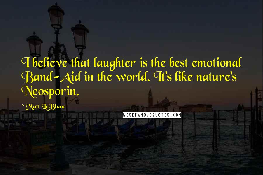 Matt LeBlanc Quotes: I believe that laughter is the best emotional Band-Aid in the world. It's like nature's Neosporin.