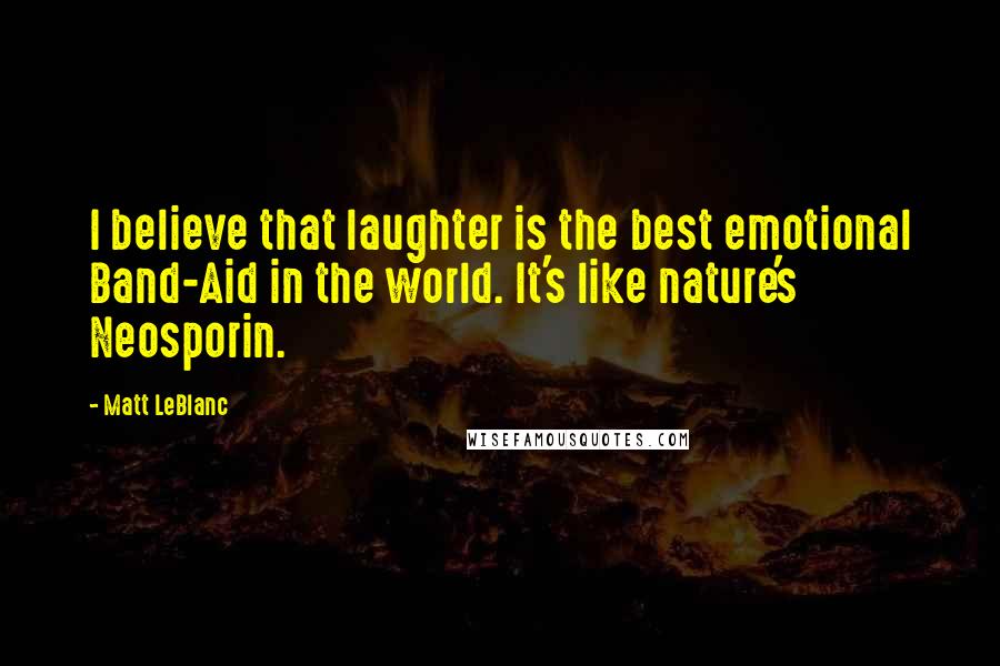 Matt LeBlanc Quotes: I believe that laughter is the best emotional Band-Aid in the world. It's like nature's Neosporin.